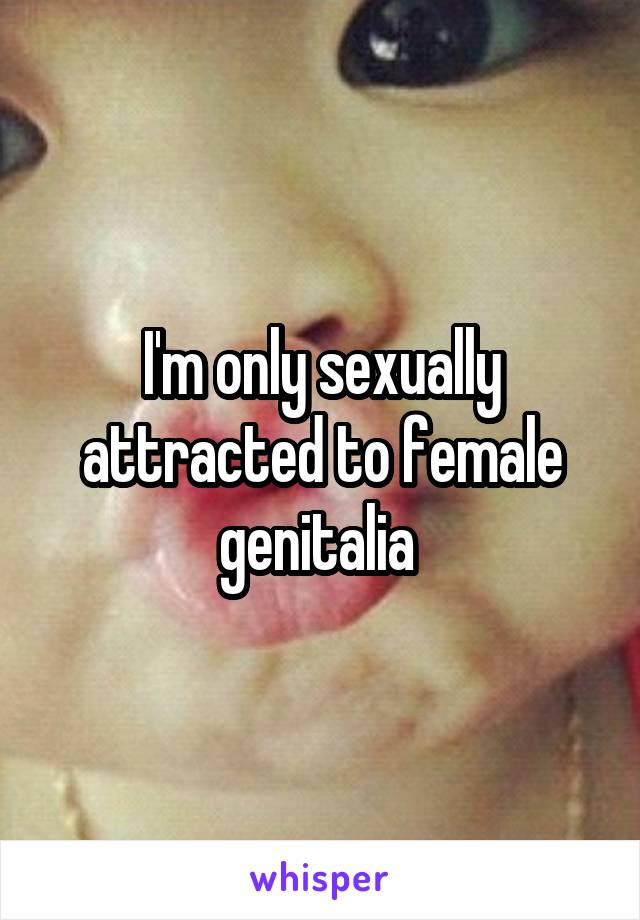 I'm only sexually attracted to female genitalia 