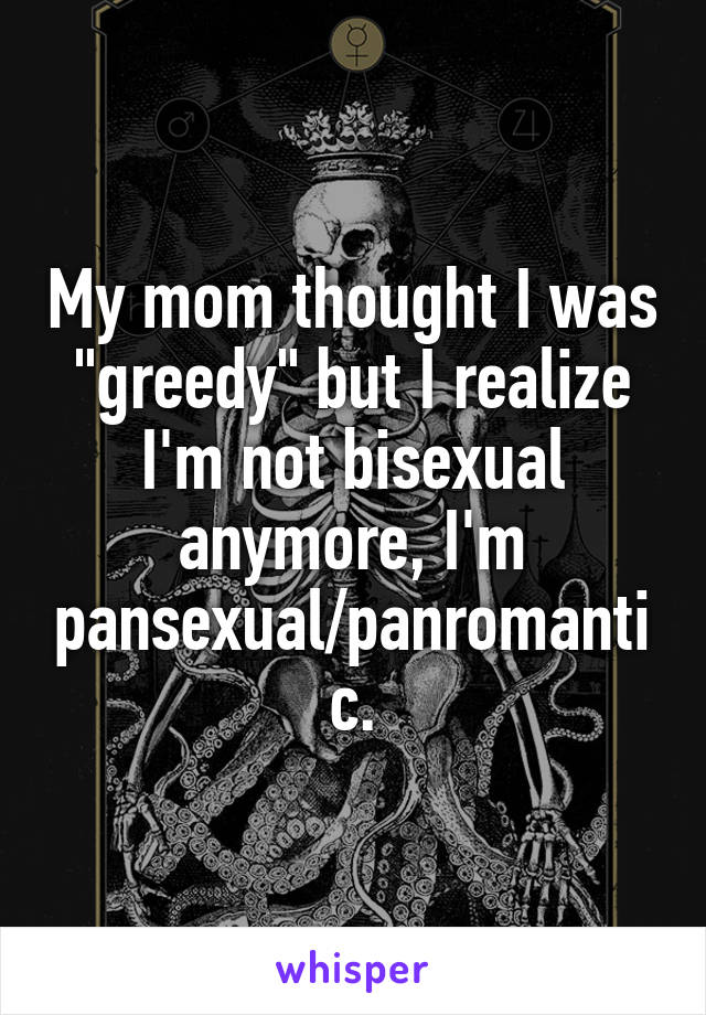 My mom thought I was "greedy" but I realize I'm not bisexual anymore, I'm pansexual/panromantic.