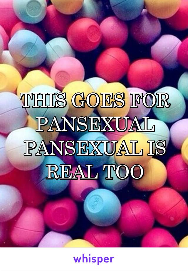 THIS GOES FOR PANSEXUAL
PANSEXUAL IS REAL TOO