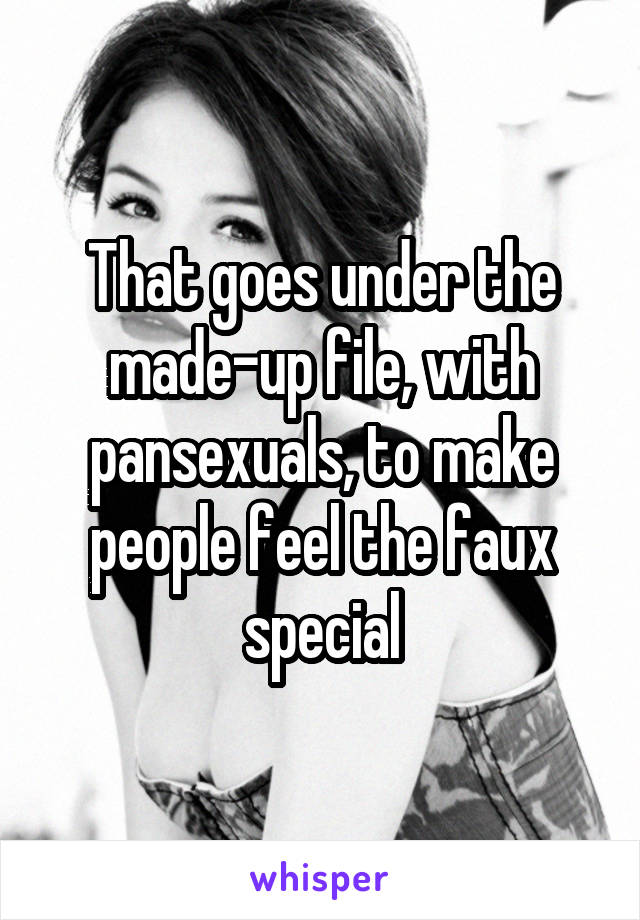 That goes under the made-up file, with pansexuals, to make people feel the faux special