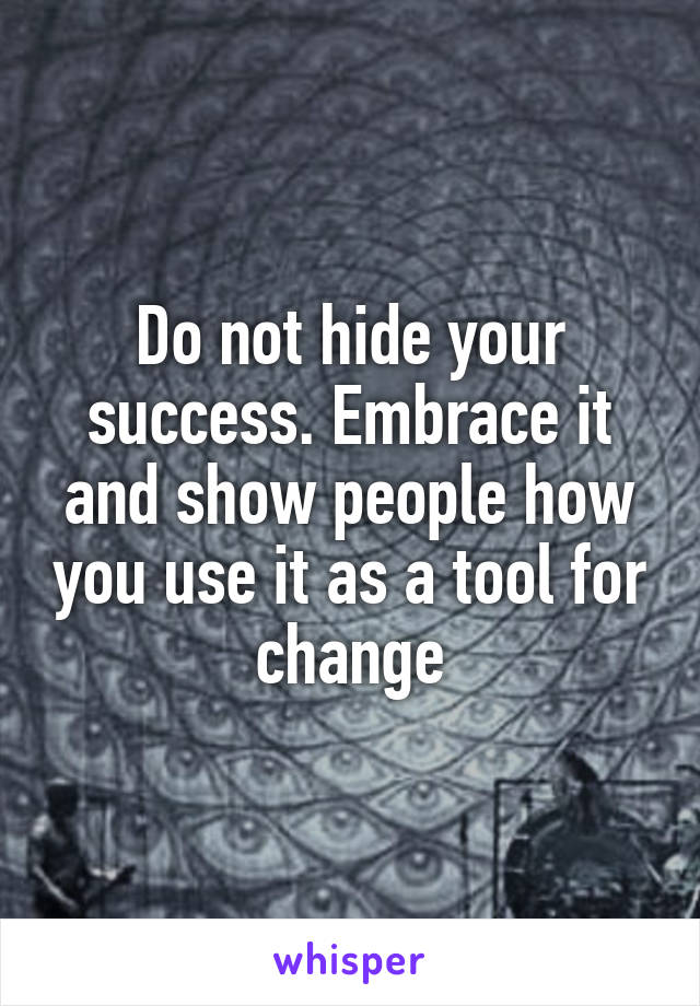 Do not hide your success. Embrace it and show people how you use it as a tool for change