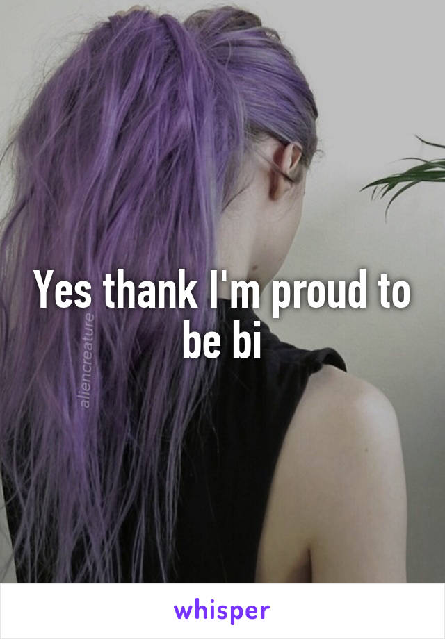 Yes thank I'm proud to be bi