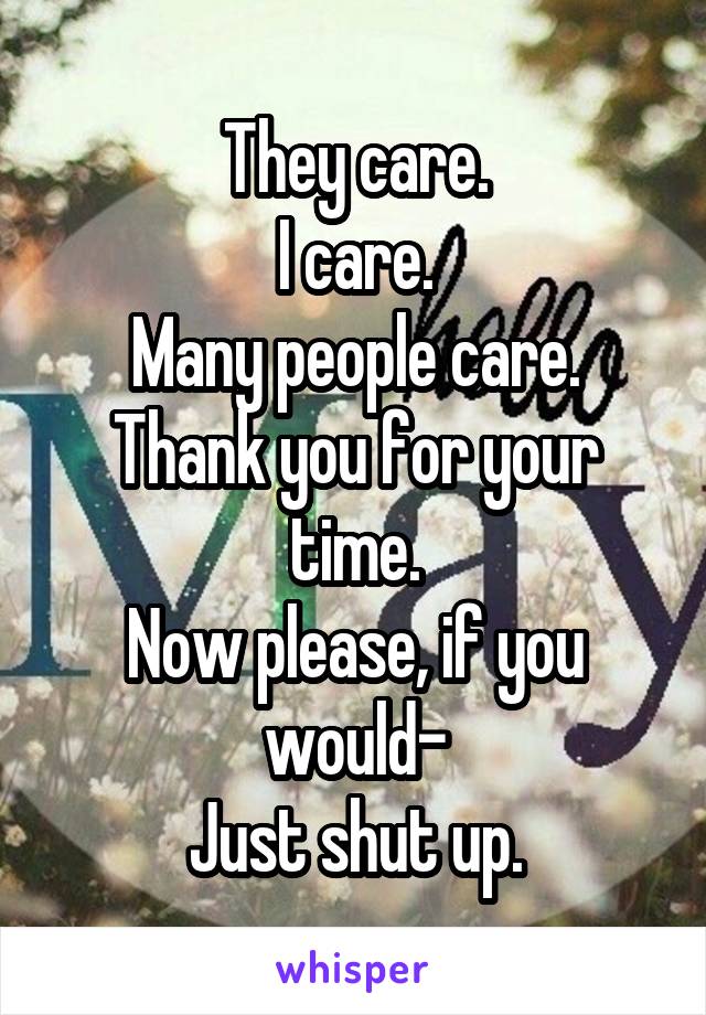 They care.
I care.
Many people care.
Thank you for your time.
Now please, if you would-
Just shut up.