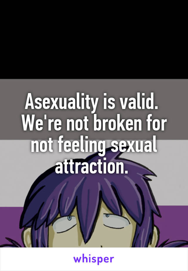 Asexuality is valid. 
We're not broken for not feeling sexual attraction. 