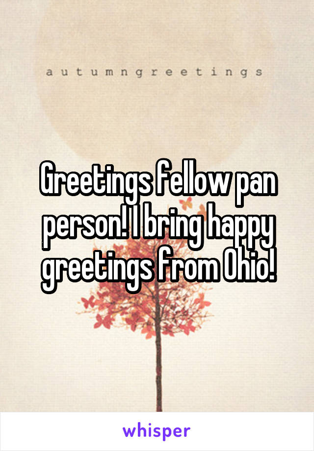 Greetings fellow pan person! I bring happy greetings from Ohio!