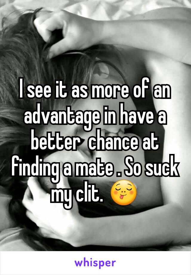 
I see it as more of an advantage in have a better  chance at finding a mate . So suck my clit. 😋