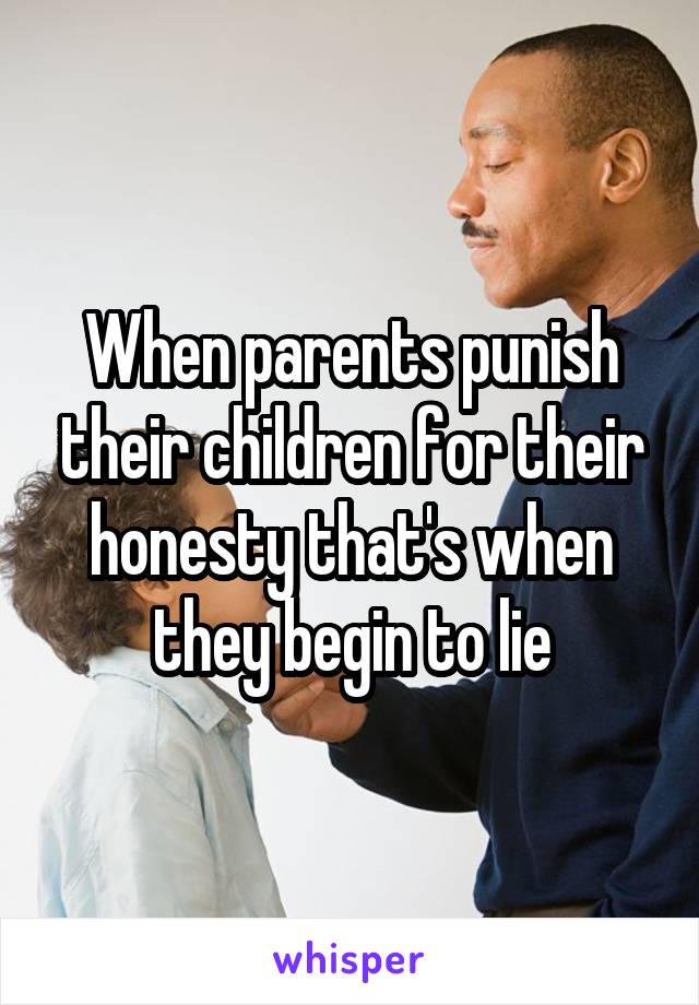 When parents punish their children for their honesty that's when they begin to lie