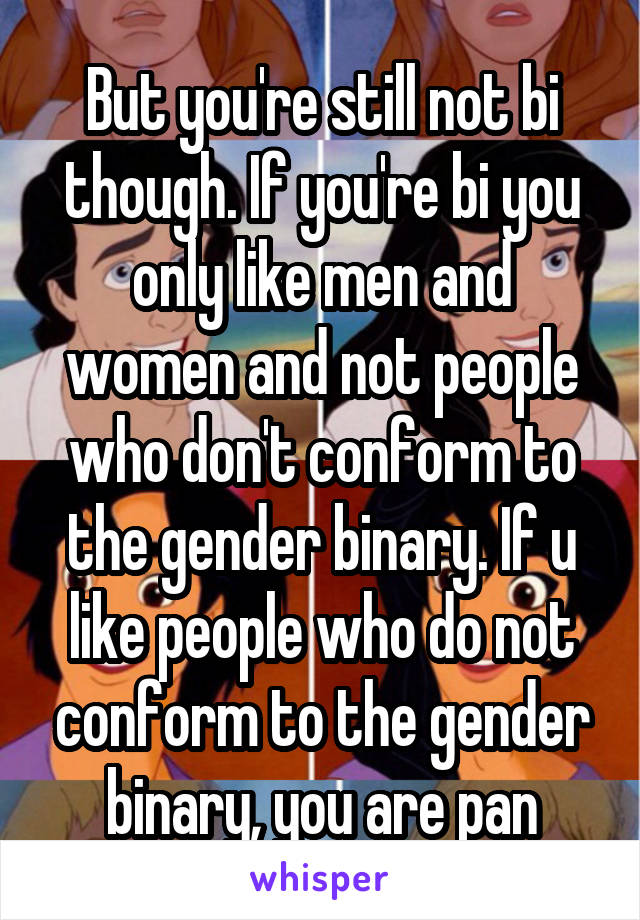 But you're still not bi though. If you're bi you only like men and women and not people who don't conform to the gender binary. If u like people who do not conform to the gender binary, you are pan