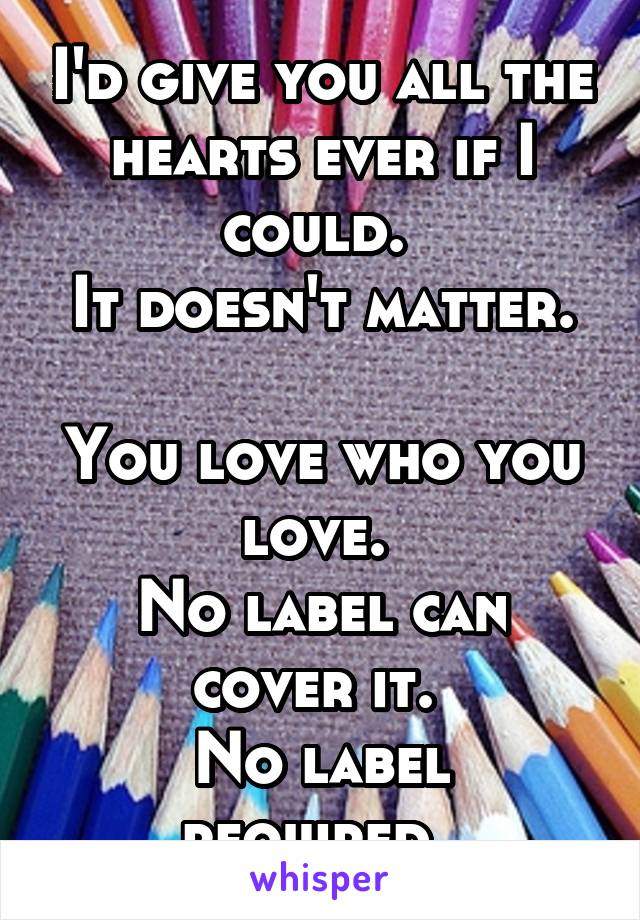 I'd give you all the hearts ever if I could. 
It doesn't matter. 
You love who you love. 
No label can cover it. 
No label required. 