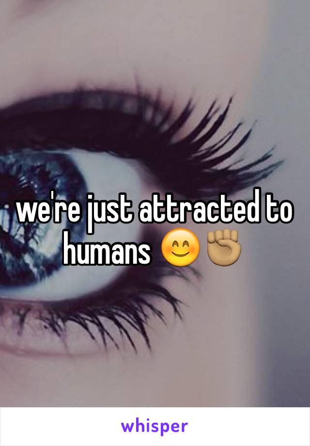 we're just attracted to humans 😊✊🏽