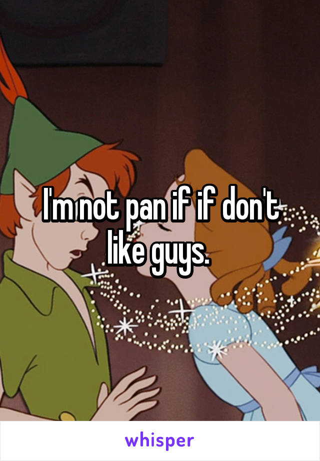 I'm not pan if if don't like guys. 