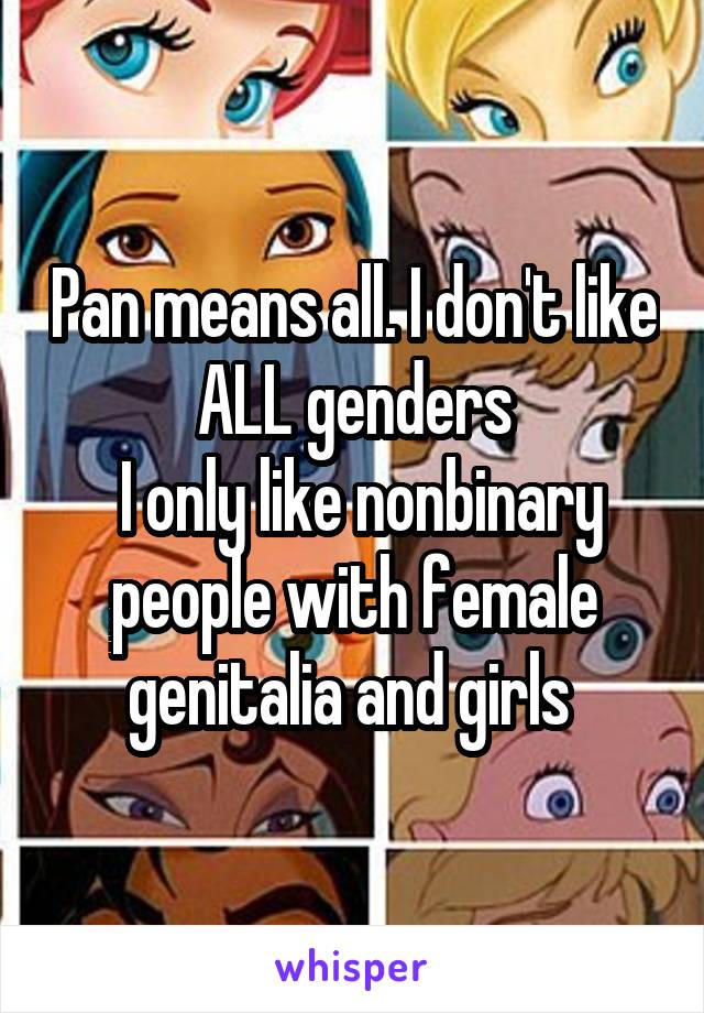 Pan means all. I don't like ALL genders
 I only like nonbinary people with female genitalia and girls 