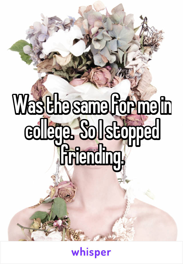 Was the same for me in college.  So I stopped friending.