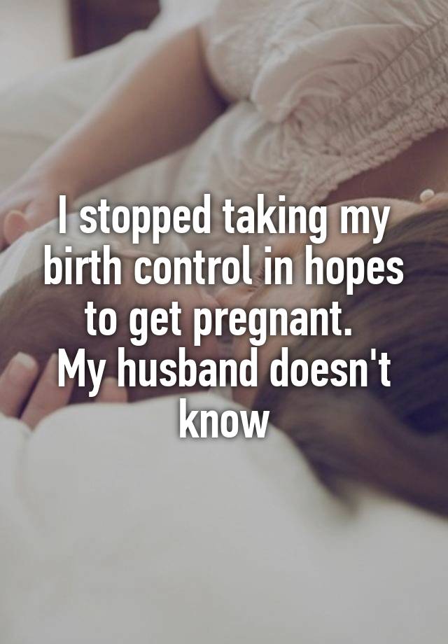 I stopped taking my birth control in hopes to get pregnant. My husband doesn