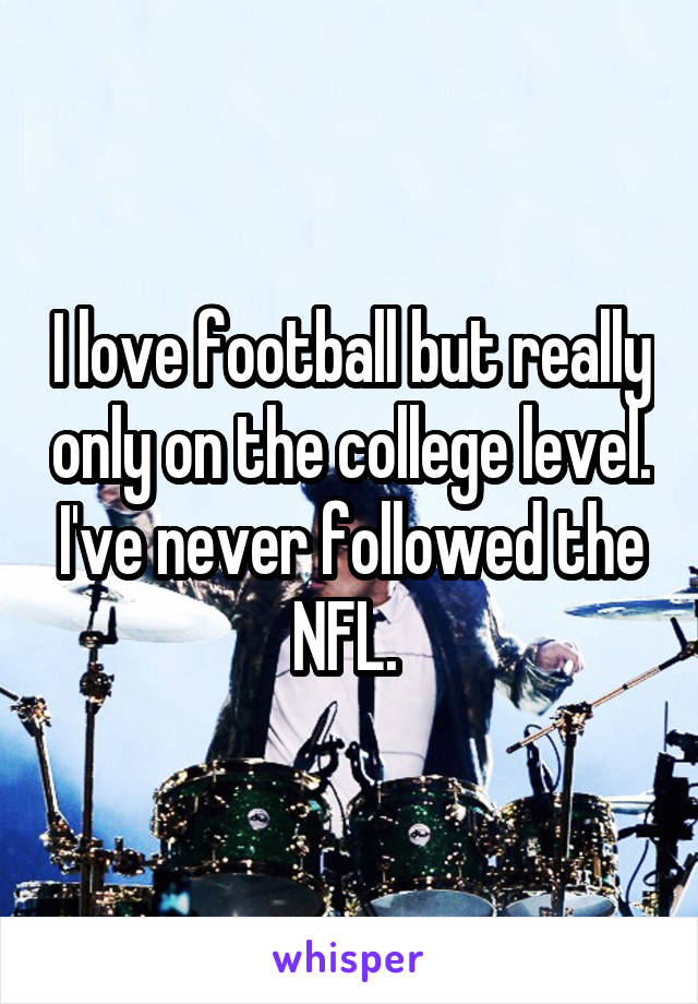 I love football but really only on the college level. I've never followed the NFL. 