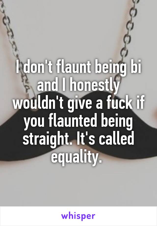 I don't flaunt being bi and I honestly wouldn't give a fuck if you flaunted being straight. It's called equality. 