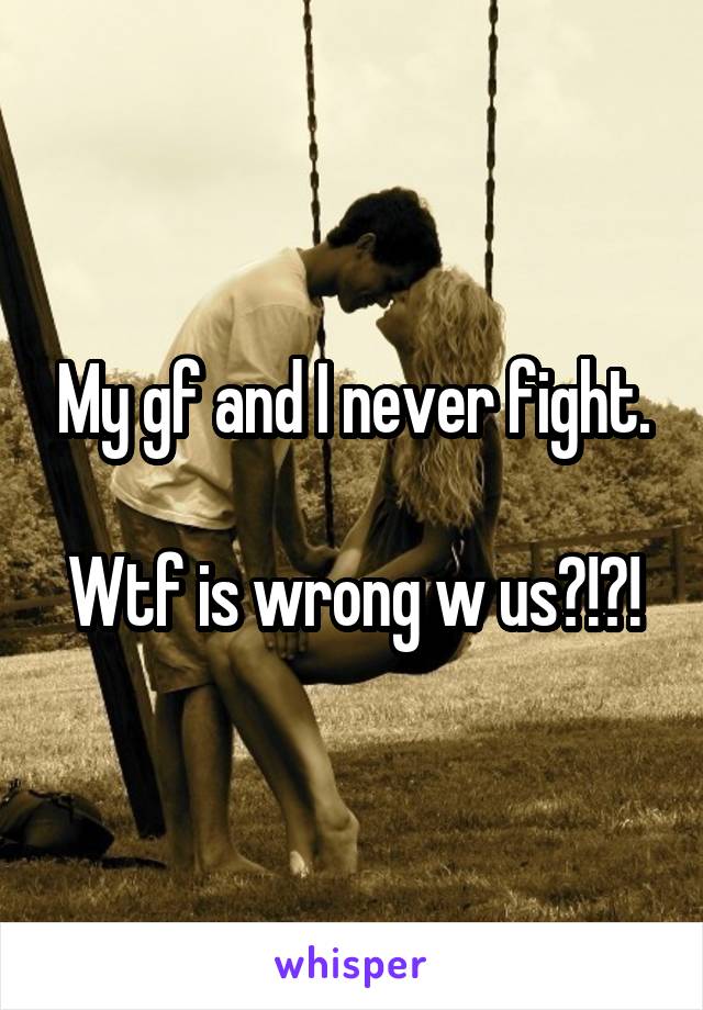 My gf and I never fight.

Wtf is wrong w us?!?!