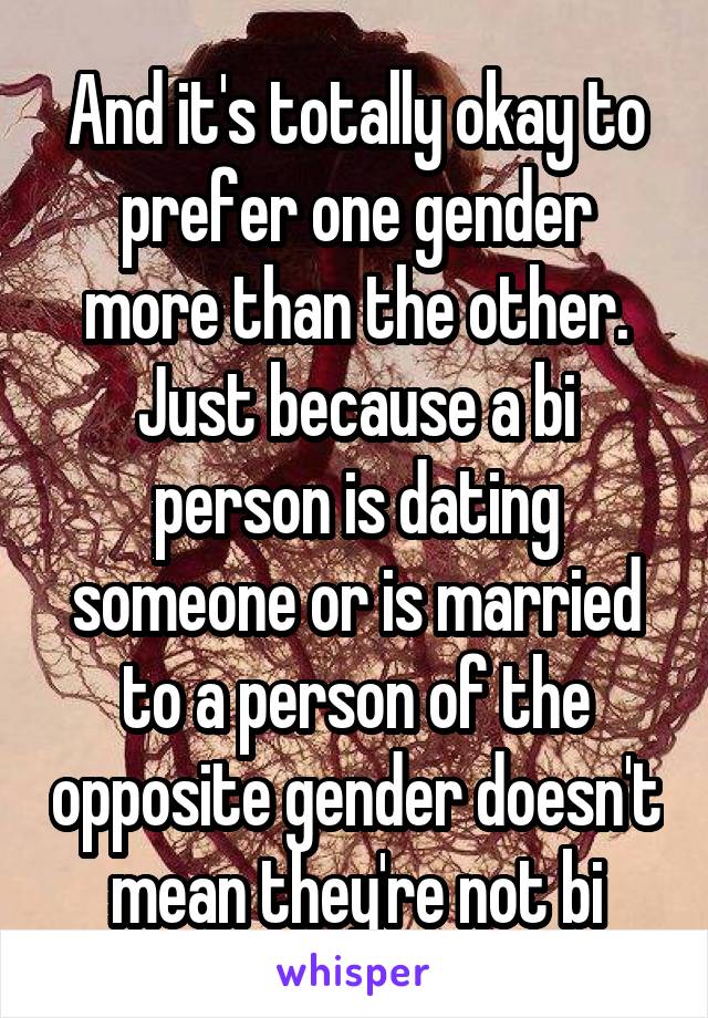 And it's totally okay to prefer one gender more than the other. Just because a bi person is dating someone or is married to a person of the opposite gender doesn't mean they're not bi