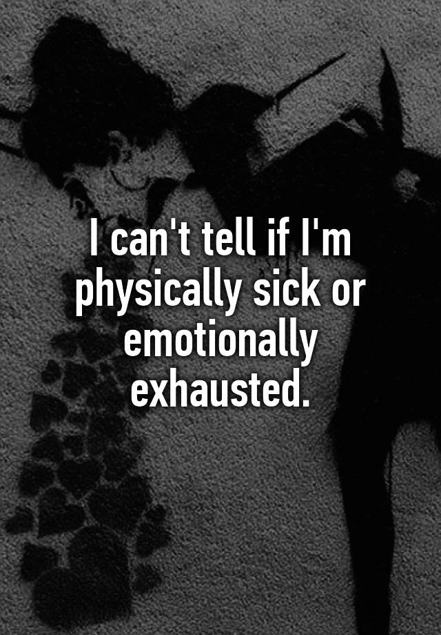 i-can-t-tell-if-i-m-physically-sick-or-emotionally-exhausted