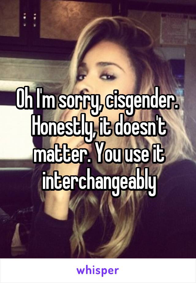 Oh I'm sorry, cisgender. 
Honestly, it doesn't matter. You use it interchangeably