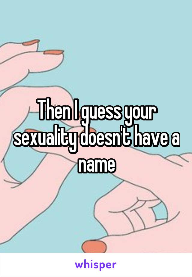 Then I guess your sexuality doesn't have a name