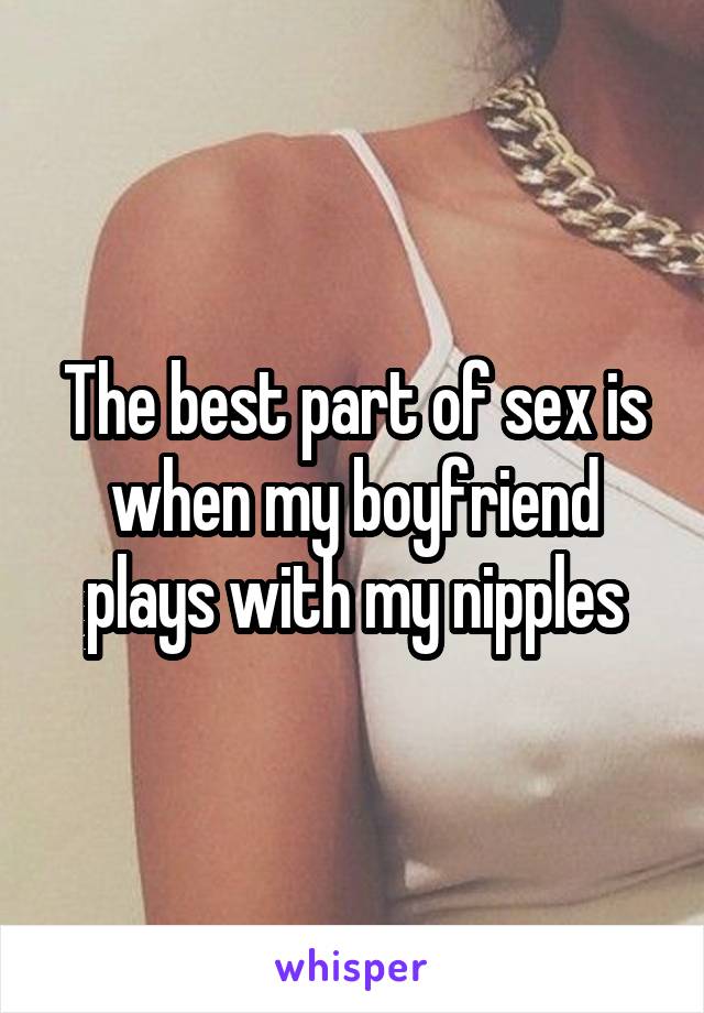 The best part of sex is when my boyfriend plays with my nipples