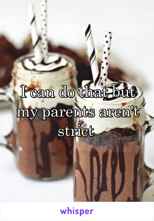 I can do that but my parents aren't strict 