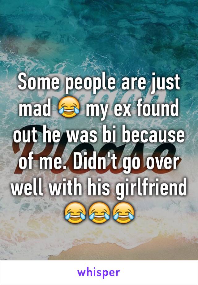 Some people are just mad 😂 my ex found out he was bi because of me. Didn't go over well with his girlfriend 😂😂😂