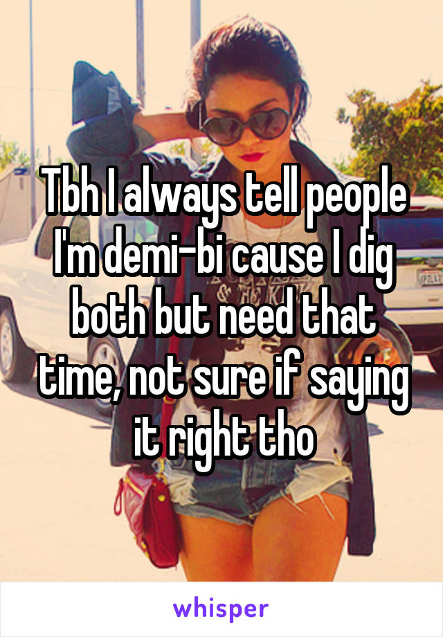 Tbh I always tell people I'm demi-bi cause I dig both but need that time, not sure if saying it right tho