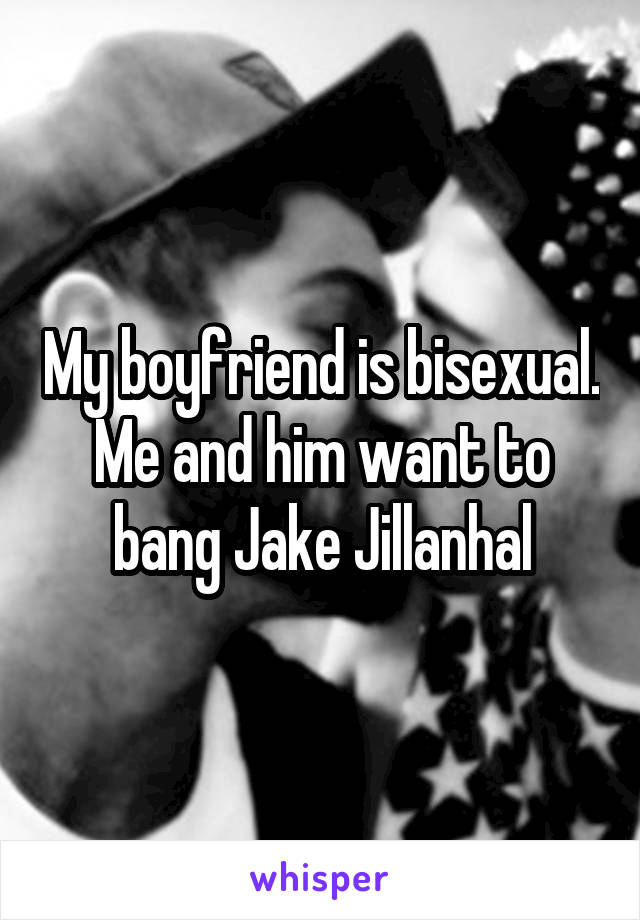 My boyfriend is bisexual. Me and him want to bang Jake Jillanhal