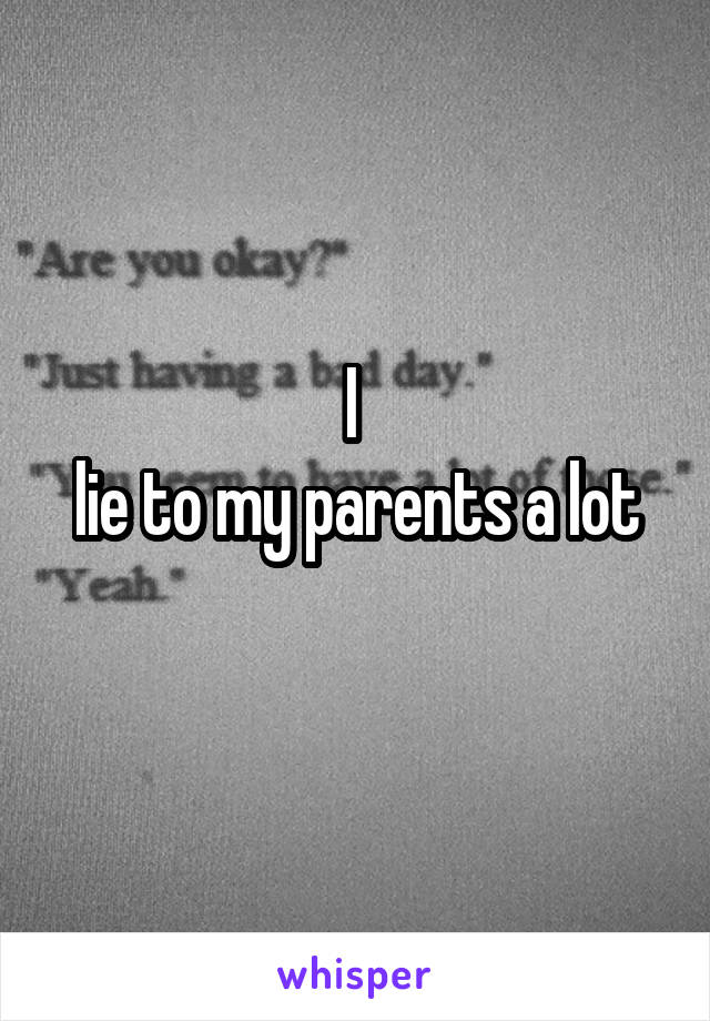 I 
lie to my parents a lot
