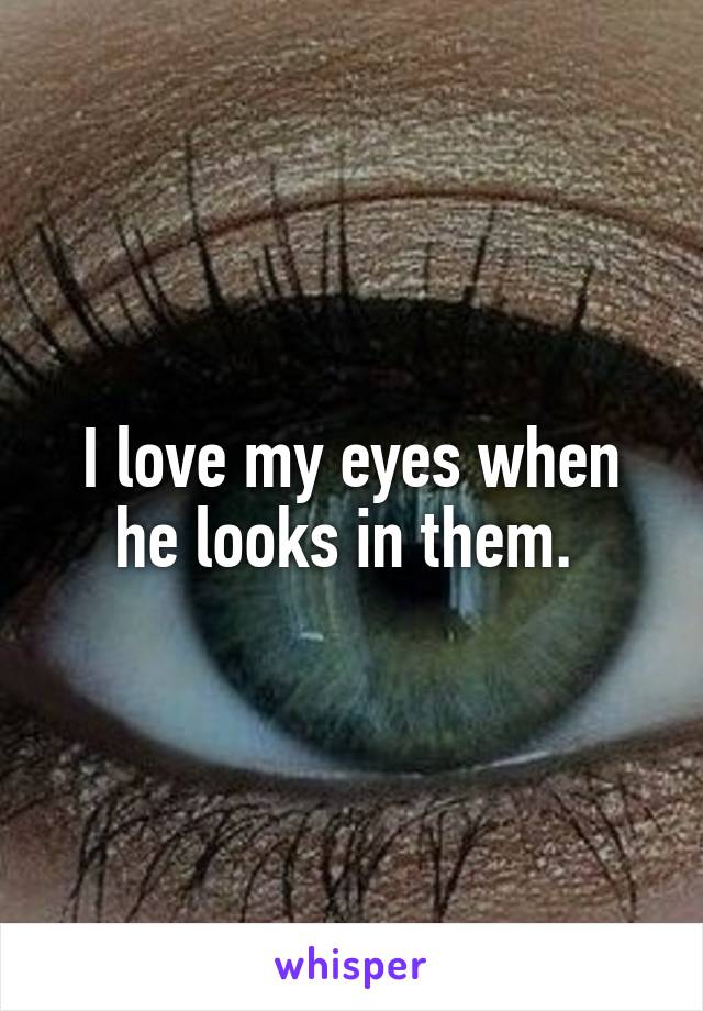 I love my eyes when he looks in them. 