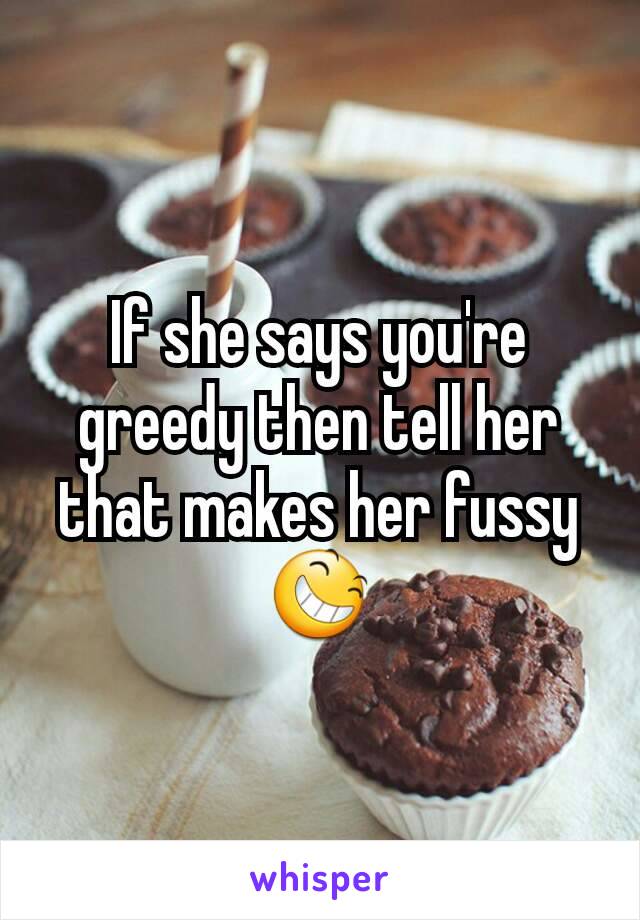 If she says you're greedy then tell her that makes her fussy 😆