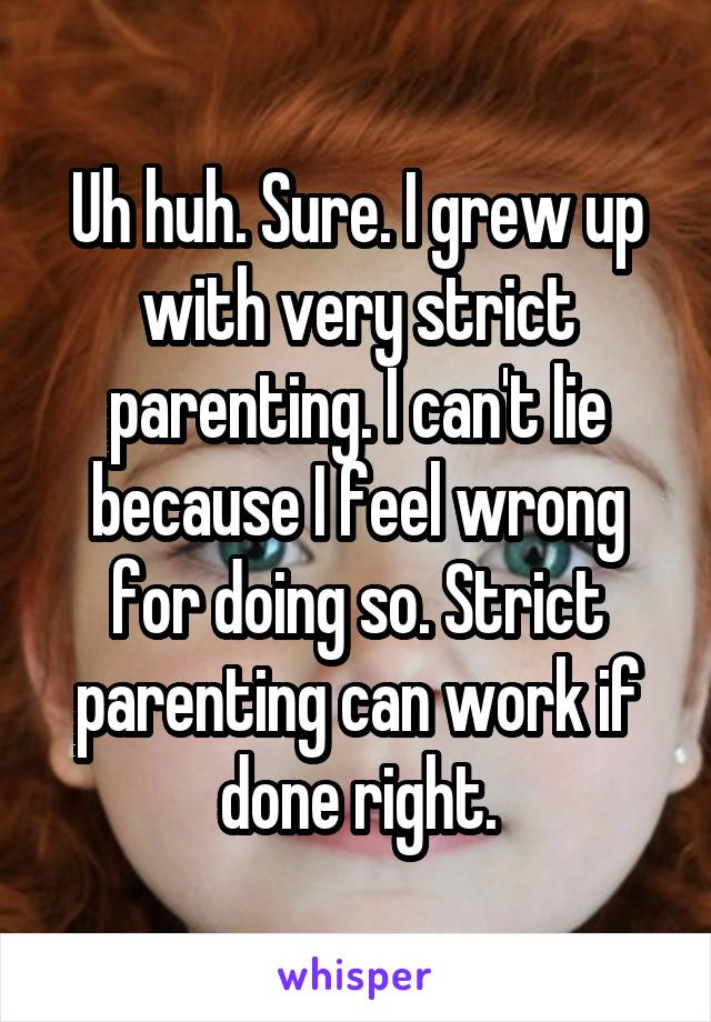 Uh huh. Sure. I grew up with very strict parenting. I can't lie because I feel wrong for doing so. Strict parenting can work if done right.