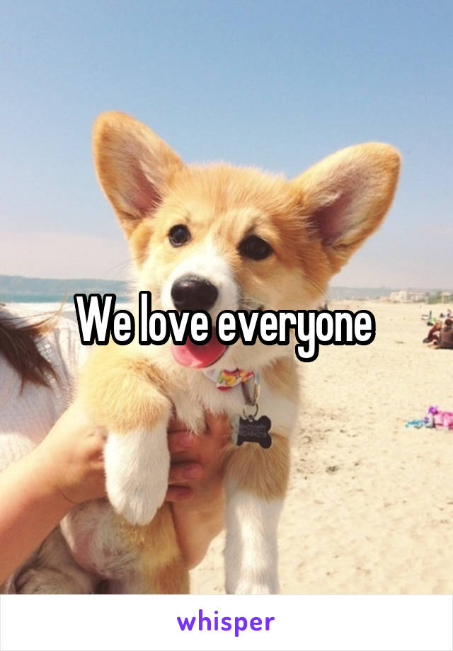 We love everyone 