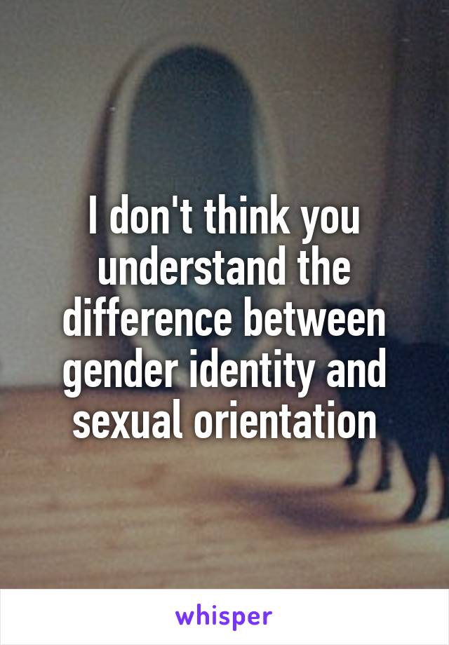 I don't think you understand the difference between gender identity and sexual orientation