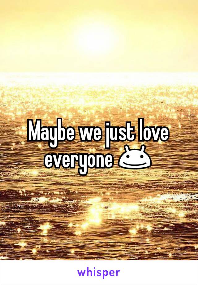 Maybe we just love everyone 😊