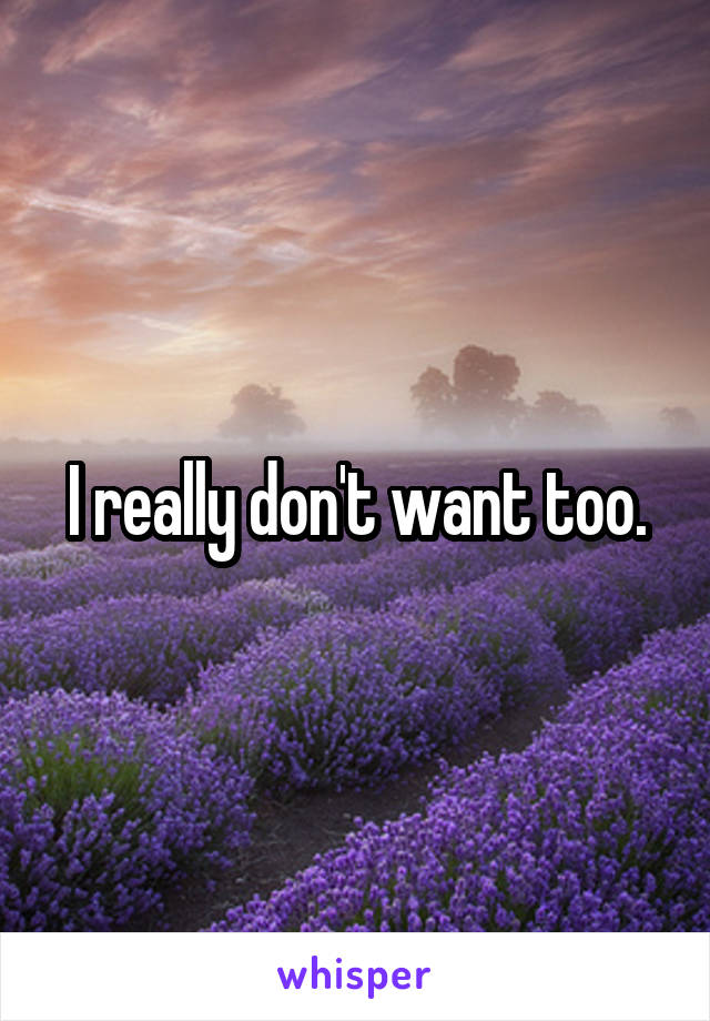 I really don't want too.