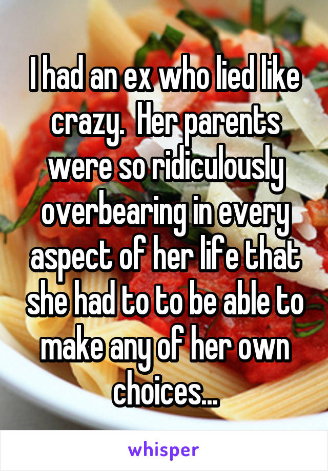 I had an ex who lied like crazy.  Her parents were so ridiculously overbearing in every aspect of her life that she had to to be able to make any of her own choices...