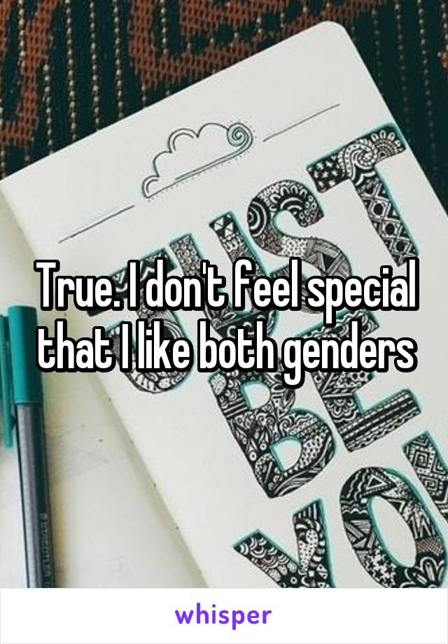 True. I don't feel special that I like both genders