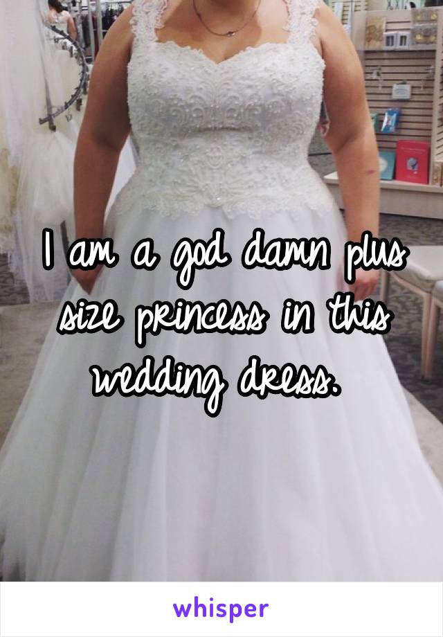I am a god damn plus size princess in this wedding dress. 