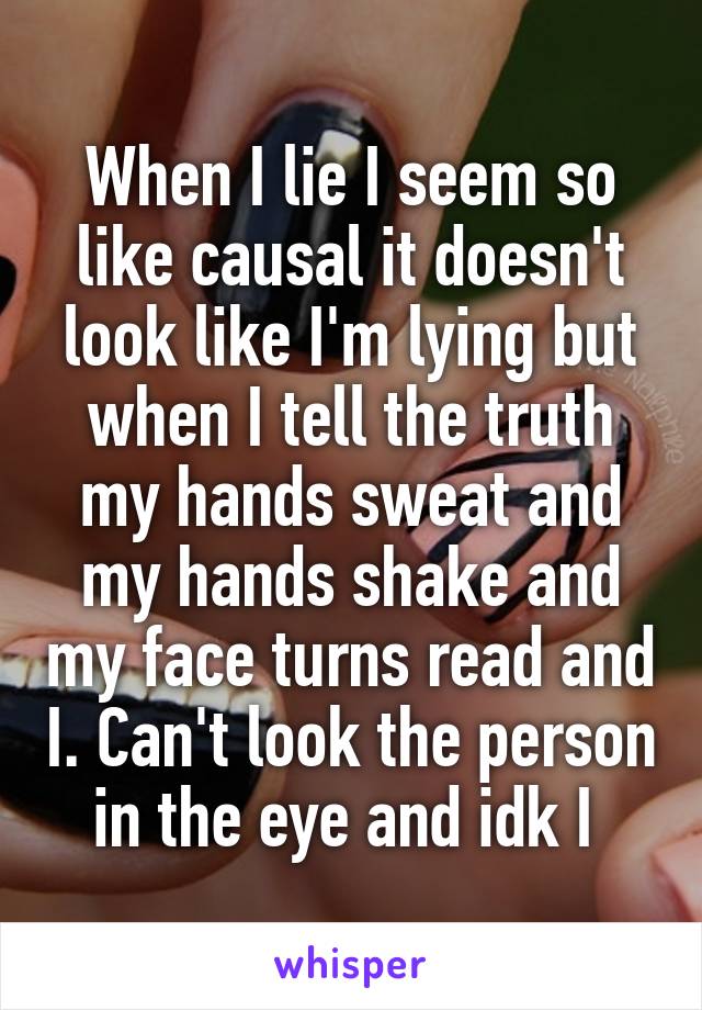 When I lie I seem so like causal it doesn't look like I'm lying but when I tell the truth my hands sweat and my hands shake and my face turns read and I. Can't look the person in the eye and idk I 