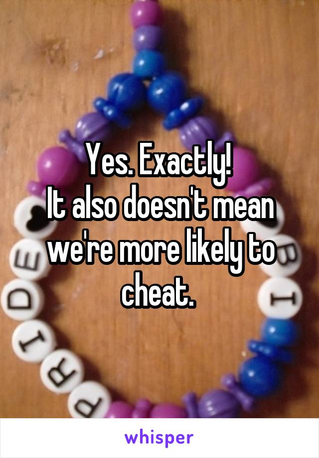 Yes. Exactly! 
It also doesn't mean we're more likely to cheat. 