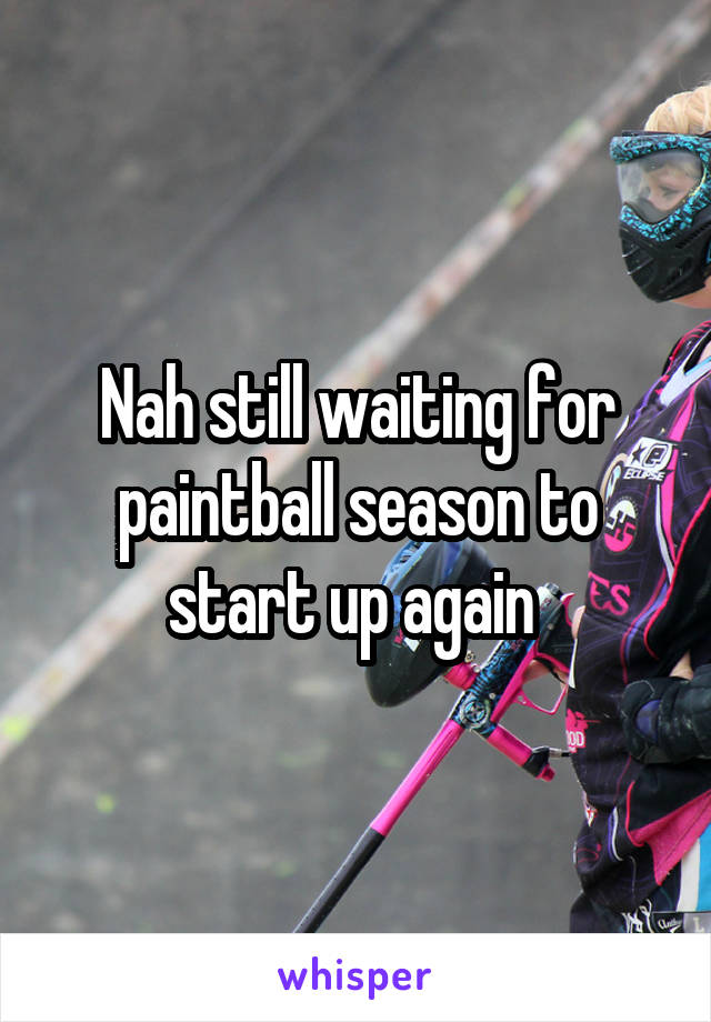 Nah still waiting for paintball season to start up again 