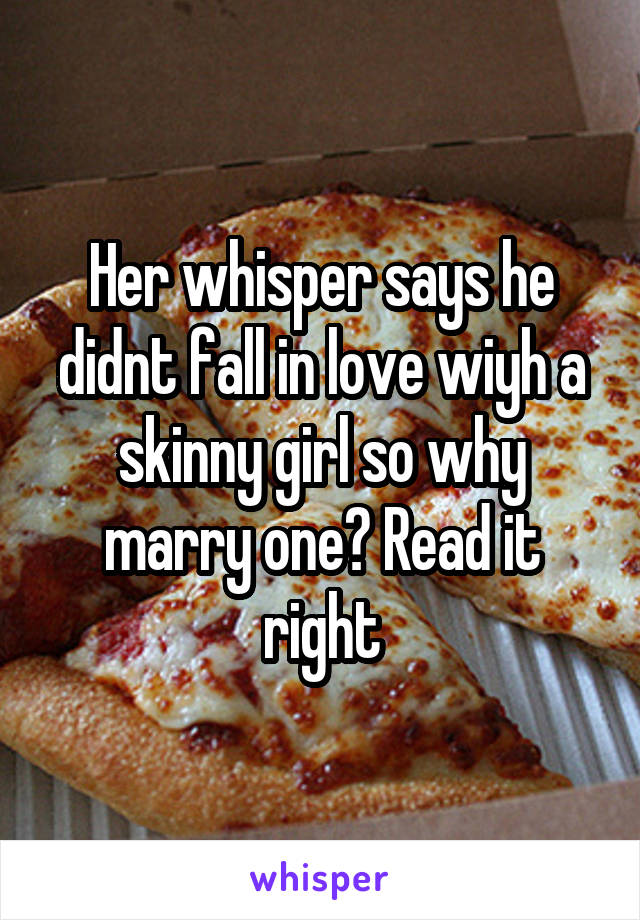 Her whisper says he didnt fall in love wiyh a skinny girl so why marry one? Read it right