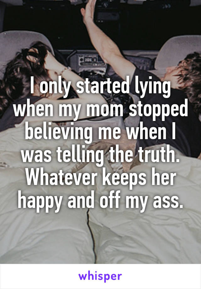 I only started lying when my mom stopped believing me when I was telling the truth. Whatever keeps her happy and off my ass.