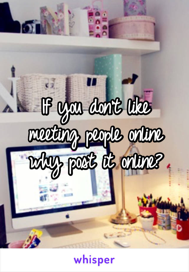 If you don't like meeting people online why post it online?
