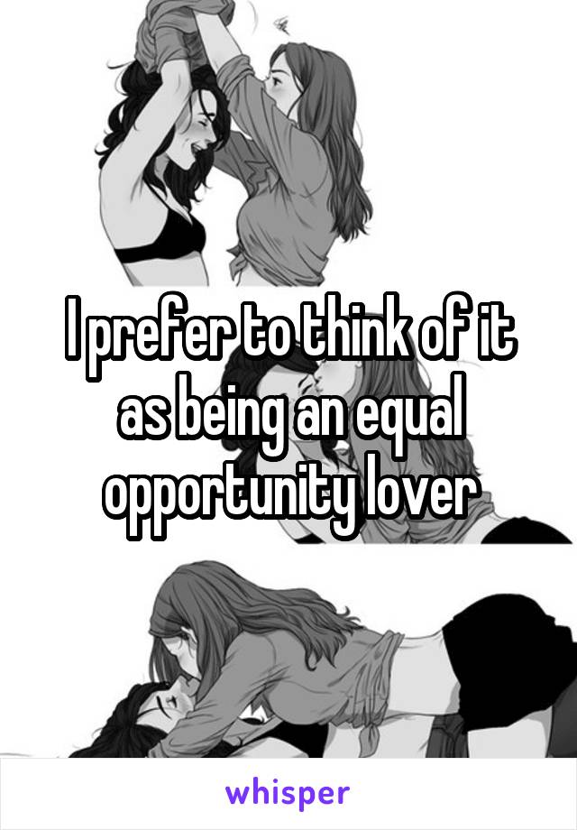 I prefer to think of it as being an equal opportunity lover