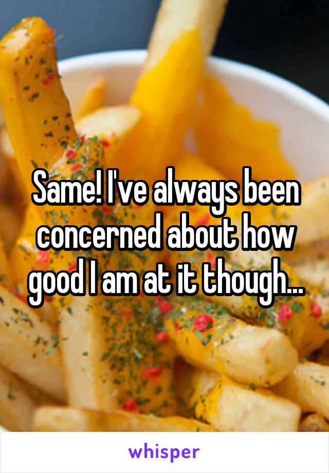 Same! I've always been concerned about how good I am at it though...