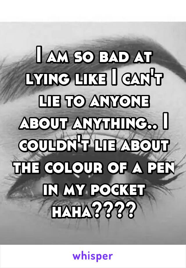 I am so bad at lying like I can't lie to anyone about anything.. I couldn't lie about the colour of a pen in my pocket haha😁😲😆🖐
